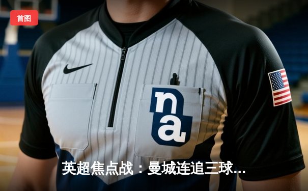 英超焦点战：曼城连追三球4-3逆转热刺 哈兰德独中两元创纪录